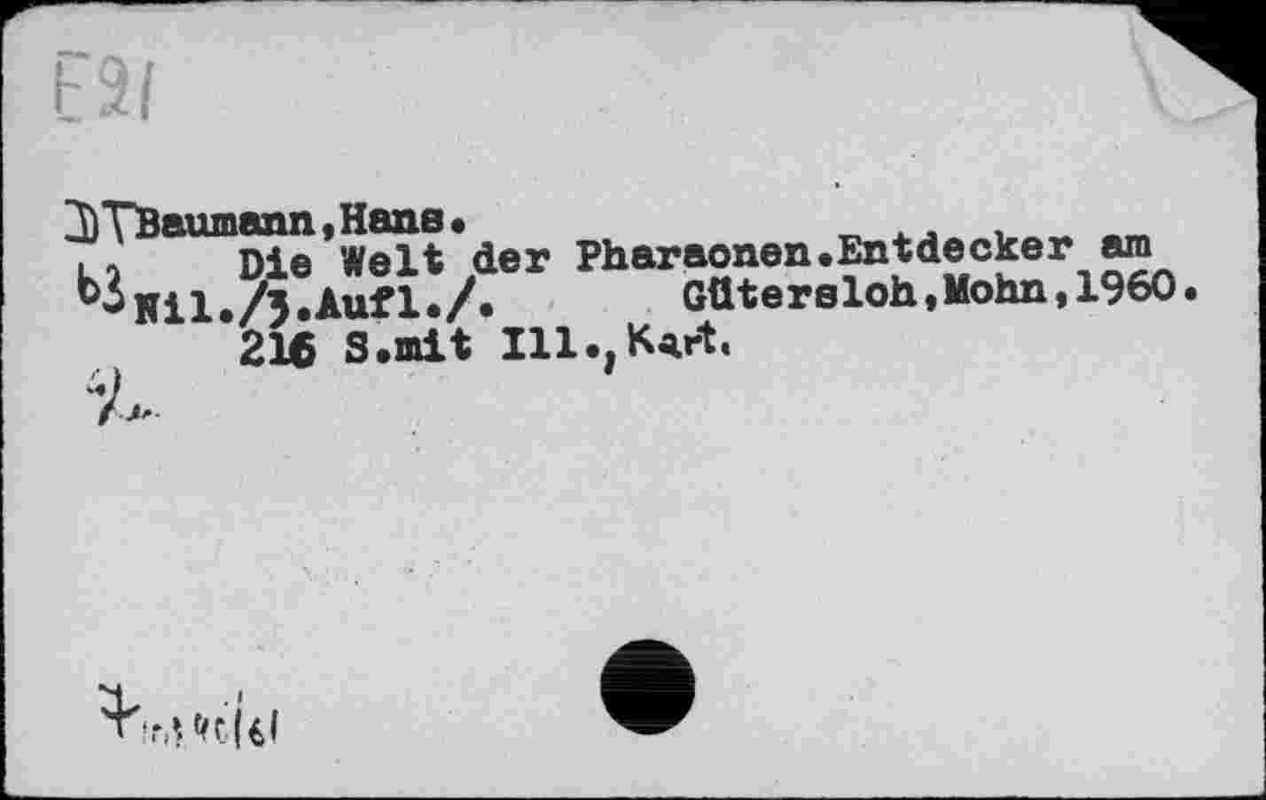 ﻿t2l
2ùTBaumann,Hans.
Li Die Welt der Pharaonen.Entdecker am A.Aufl./.	Gütersloh »Mohn, 1960
216 S.mit Ill.jKvt.